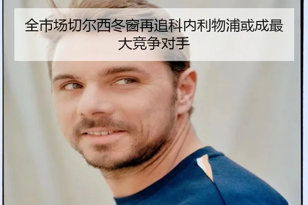 全市场切尔西冬窗再追科内利物浦或成最大竞争对手