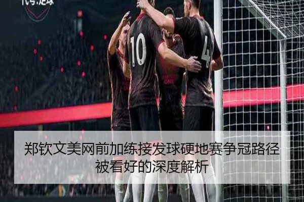 郑钦文美网前加练接发球硬地赛争冠路径被看好的深度解析